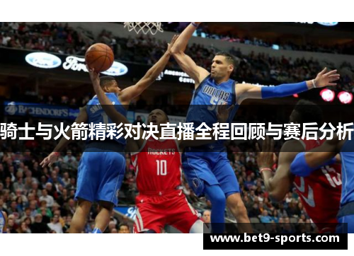 骑士与火箭精彩对决直播全程回顾与赛后分析